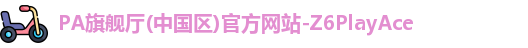 PA旗舰厅(中国区)官方网站-Z6PlayAce